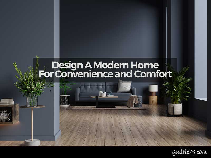 Designing A Modern Home For Convenience and Comfort